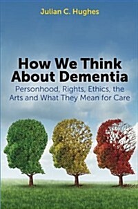 How We Think About Dementia : Personhood, Rights, Ethics, the Arts and What They Mean for Care (Paperback)