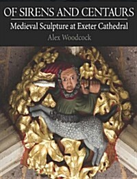 Of Sirens and Centaurs : Medieval Sculpture in Exeter Cathedral (Paperback)