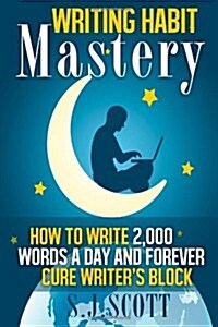 Writing Habit Mastery: How to Write 2,000 Words a Day and Forever Cure Writers Block (Paperback)