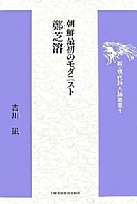 朝鮮最初のモダニスト 鄭芝溶 (新·現代詩人論叢書) (單行本)