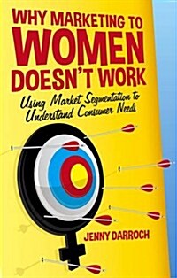Why Marketing to Women Doesnt Work : Using Market Segmentation to Understand Consumer Needs (Hardcover)