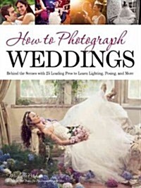 How to Photograph Weddings: Behind the Scenes with 25 Leading Pros to Learn Lighting, Posing and More (Paperback)