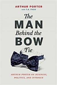 The Man Behind the Bow Tie: Arthur Porter on Business, Politics and Intrigue (Hardcover)