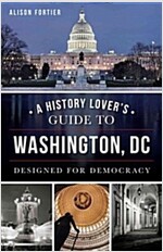 A History Lover\'s Guide to Washington, D.C.: Designed for Democracy