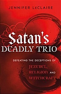 Satans Deadly Trio: Defeating the Deceptions of Jezebel, Religion and Witchcraft (Paperback)