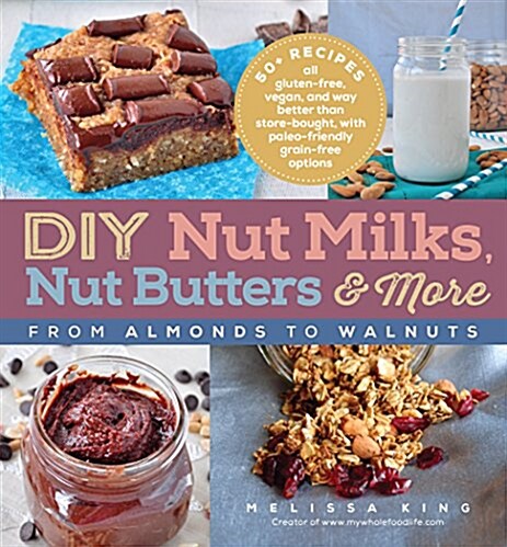 DIY Nut Milks, Nut Butters, and More: From Almonds to Walnuts (Paperback)