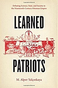 Learned Patriots: Debating Science, State, and Society in the Nineteenth-Century Ottoman Empire (Hardcover)