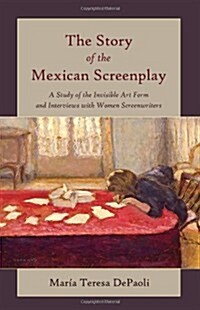 The Story of the Mexican Screenplay: A Study of the Invisible Art Form and Interviews with Women Screenwriters (Paperback)