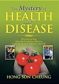 The Mystery of Health and Disease: Why We Get Sick, How We Can Reduce Illnesses Lastly, Be Aware; It May Save Your Life (Hardcover)