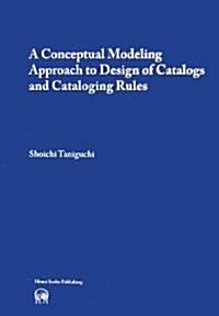 A Conceptual Modeling Approach to Design of Catalogs and Cataloging Rules (單行本)