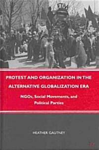 Protest and Organization in the Alternative Globalization Era : NGOs, Social Movements, and Political Parties (Hardcover)
