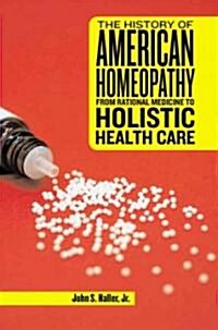 The History of American Homeopathy: From Rational Medicine to Holistic Health Care (Hardcover)