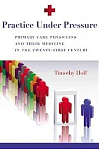 Practice Under Pressure: Primary Care Physicians and Their Medicine in the Twenty-First Century (Hardcover)