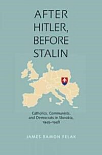 After Hitler, Before Stalin: Catholics, Communists, and Democrats in Slovakia, 1945-1948 (Hardcover)