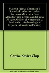 Materia Prima, Ceramica y Sociedad: La Gestion de Los Recursos Minerales Para Manufacturar Ceramicas del 3100 Al 1500 Ane En El Noreste de la Peninsul (Paperback)