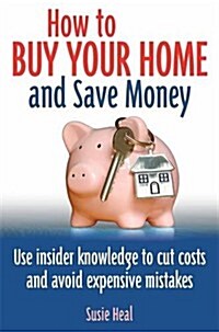How To Buy Your Home and Save Money : Use insider knowledge to cut costs and avoid expensive mistakes (Paperback)