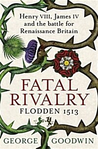 Fatal Rivalry, Flodden 1513 : Henry VIII, James IV and the Battle for Renaissance Britain (Paperback)