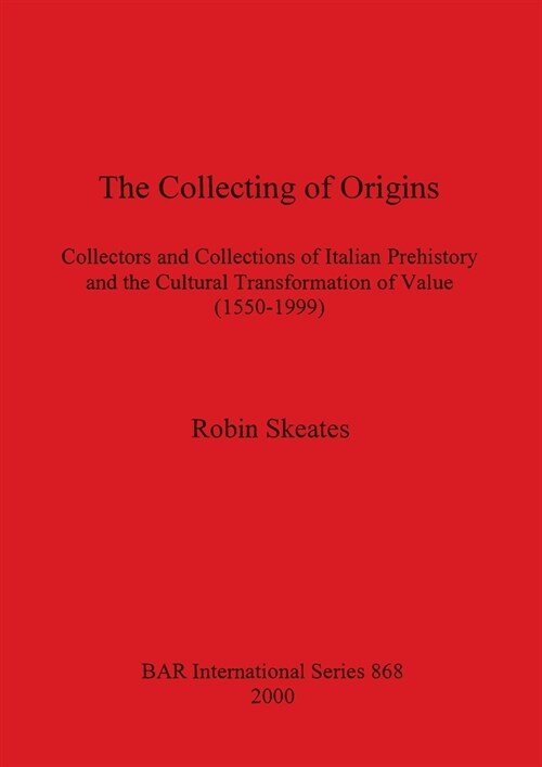 The Collecting of Origins: Collectors and Collections of Italian Prehistory and the Cultural Transformation of Value (1550-1999) (Paperback)
