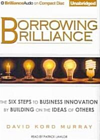 Borrowing Brilliance: The Six Steps to Business Innovation by Building on the Ideas of Others (Audio CD)