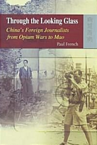 Through the Looking Glass: Chinas Foreign Journalists from Opium Wars to Mao (Hardcover)
