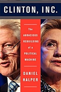Clinton, Inc.: The Audacious Rebuilding of a Political Machine (Hardcover)