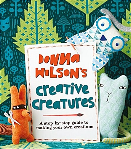 Donna Wilsons Creative Creatures : A Step-by-Step Guide to Making Your Own Creations (Paperback)