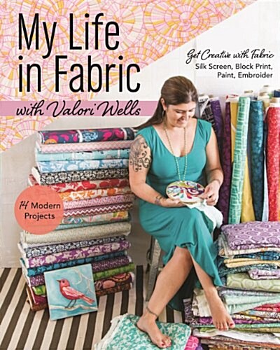 My Life in Fabric with Valori Wells: 14 Modern Projects Get Creative with Fabric Silk Screen, Block Print, Paint, Embroider (Paperback)