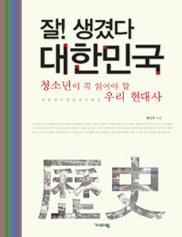 잘! 생겼다 대한민국 :청소년이 꼭 읽어야 할 우리 현대사 