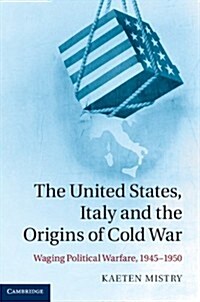 The United States, Italy and the Origins of Cold War : Waging Political Warfare, 1945-1950 (Hardcover)