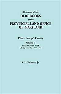 Abstracts of the Debt Books of the Provincial Land Office of Maryland: Prince Georges County, Volume II. Liber 33: 1756, 1758; Liber 34: 1759, 1760, (Paperback)