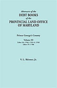 Abstracts of the Debt Books of the Provincial Land Office of Maryland: Prince Georges County, Volume III. Liber 34: 1762, 1763-64, 1765; Liber 35: 17 (Paperback)