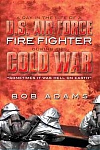 A Day in the Life of A U.S. Air Force Fire Fighter During the Cold War: Sometimes It Was Hell on Earth (Hardcover)