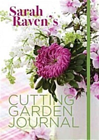 Sarah Ravens Cutting Garden Journal : Expert Advice for a Year of Beautiful Cut Flowers (Hardcover)