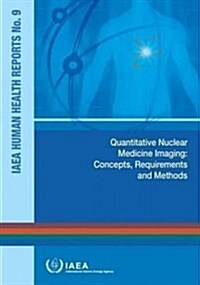 Quantitative Nuclear Medicine Imaging: Concepts, Requirements and Methods: IAEA Human Health Reports No.9 (Paperback)