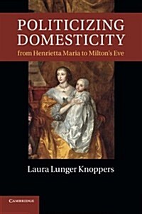 Politicizing Domesticity from Henrietta Maria to Miltons Eve (Paperback)