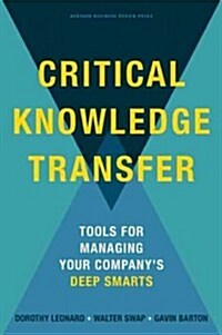 Critical Knowledge Transfer: Tools for Managing Your Companys Deep Smarts (Hardcover)