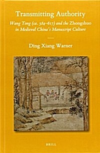Transmitting Authority: Wang Tong (CA. 584-617) and the Zhongshuo in Medieval Chinas Manuscript Culture (Hardcover)