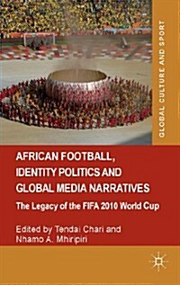 African Football, Identity Politics and Global Media Narratives : The Legacy of the FIFA 2010 World Cup (Hardcover)