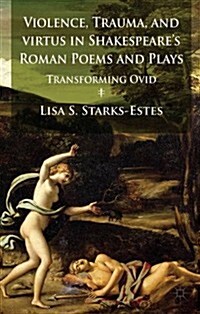 Violence, Trauma, and Virtus in Shakespeares Roman Poems and Plays : Transforming Ovid (Hardcover)