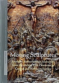 Moving Sculptures: Southern Netherlandish Alabasters from the 16th to 17th Centuries in Central and Northern Europe (Hardcover)