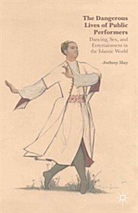 The Dangerous Lives of Public Performers : Dancing, Sex, and Entertainment in the Islamic World (Hardcover)
