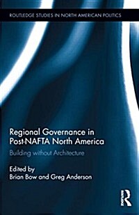 Regional Governance in Post-NAFTA North America : Building without Architecture (Hardcover)