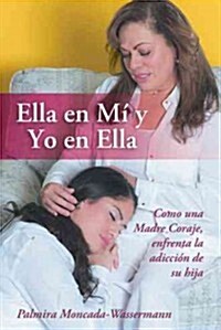 Ella En Mi y Yo En Ella: Como Una Madre Coraje, Enfrenta La Adiccion de Su Hija (Paperback)