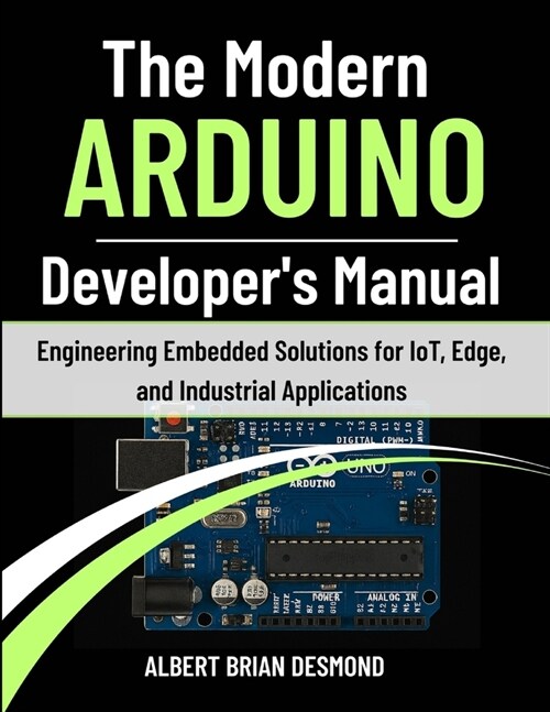The Modern ARDUINO Developers Manual: Engineering Embedded Solutions for IoT, Edge, and Industrial Applications (Paperback)