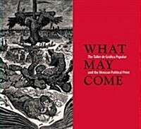 What May Come: The Taller de Gr?ica Popular and the Mexican Political Print (Paperback)