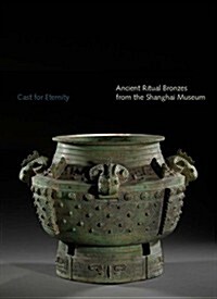 Cast for Eternity: Ancient Ritual Bronzes from the Shanghai Museum (Paperback)