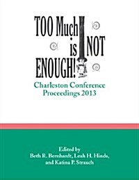 Too Much Is Not Enough!: Charleston Conference Proceedings, 2013 (Paperback)