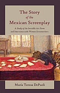 The Story of the Mexican Screenplay: A Study of the Invisible Art Form and Interviews with Women Screenwriters (Hardcover)