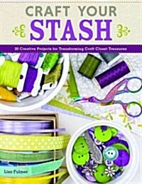 Craft Your Stash: Transforming Craft Closet Treasures Into Gifts, Home Decor & More (Paperback)