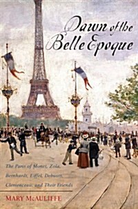 Dawn of the Belle Epoque: The Paris of Monet, Zola, Bernhardt, Eiffel, Debussy, Clemenceau, and Their Friends (Paperback)